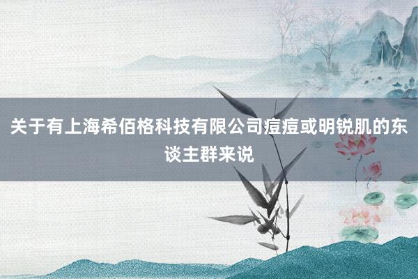 关于有上海希佰格科技有限公司痘痘或明锐肌的东谈主群来说