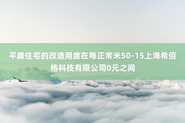 平庸住宅的改造用度在每正常米50-15上海希佰格科技有限公司0元之间