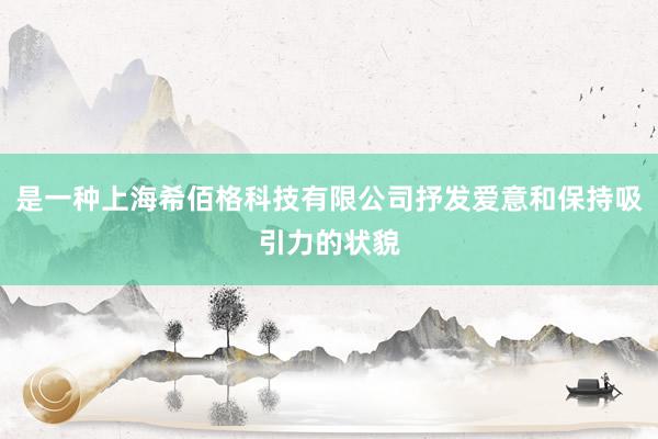 是一种上海希佰格科技有限公司抒发爱意和保持吸引力的状貌