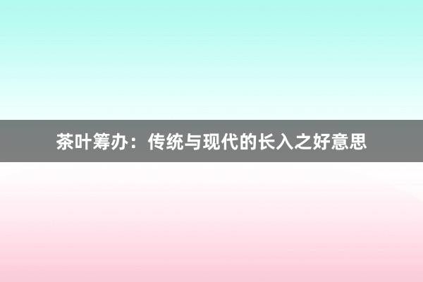 茶叶筹办:传统与现代的长入之好意思