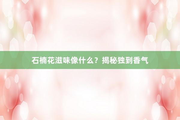 石楠花滋味像什么？揭秘独到香气