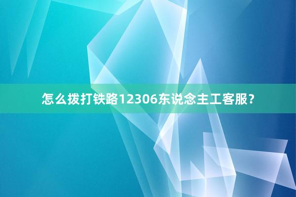怎么拨打铁路12306东说念主工客服？