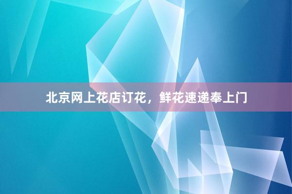 北京网上花店订花，鲜花速递奉上门