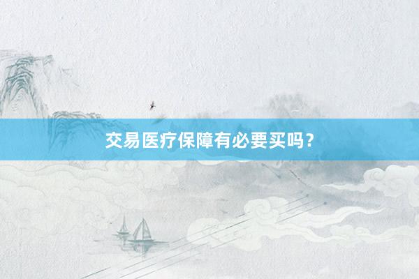 交易医疗保障有必要买吗？